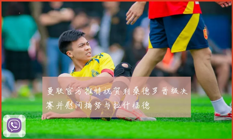 曼联官方推特祝贺利桑德罗晋级决赛并慰问梅努与拉什福德