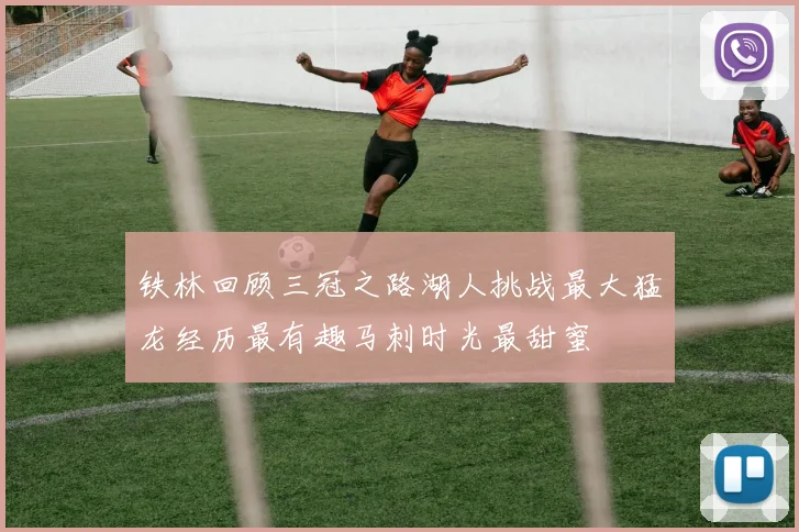 铁林回顾三冠之路湖人挑战最大猛龙经历最有趣马刺时光最甜蜜