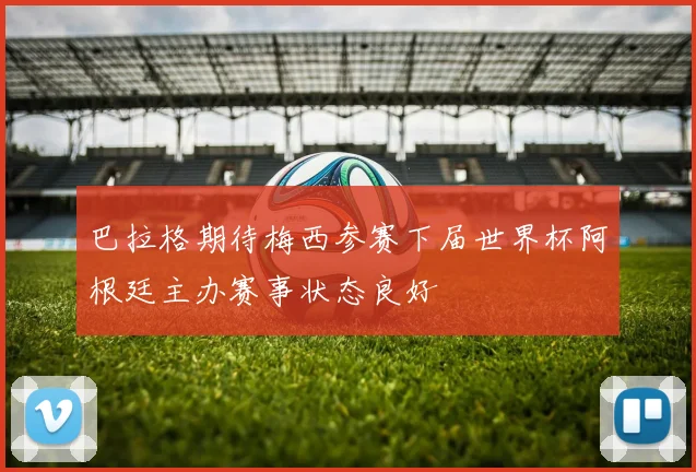 巴拉格期待梅西参赛下届世界杯阿根廷主办赛事状态良好