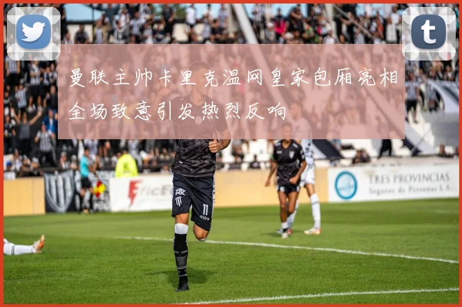 曼联主帅卡里克温网皇家包厢亮相全场致意引发热烈反响