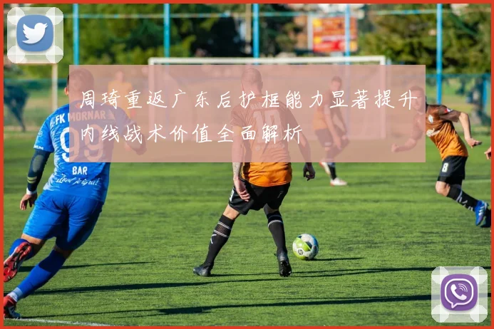 周琦重返广东后护框能力显著提升内线战术价值全面解析