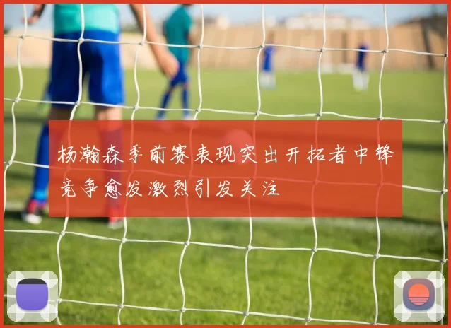 杨瀚森季前赛表现突出开拓者中锋竞争愈发激烈引发关注